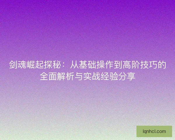 剑魂崛起探秘：从基础操作到高阶技巧的全面解析与实战经验分享