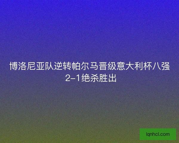 博洛尼亚队逆转帕尔马晋级意大利杯八强 2-1绝杀胜出