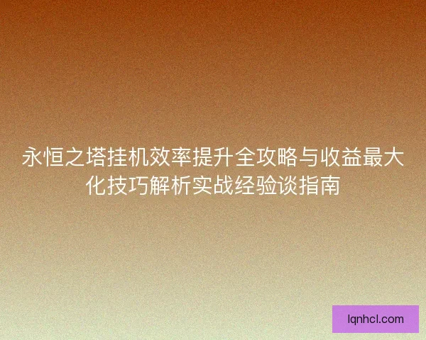 永恒之塔挂机效率提升全攻略与收益最大化技巧解析实战经验谈指南