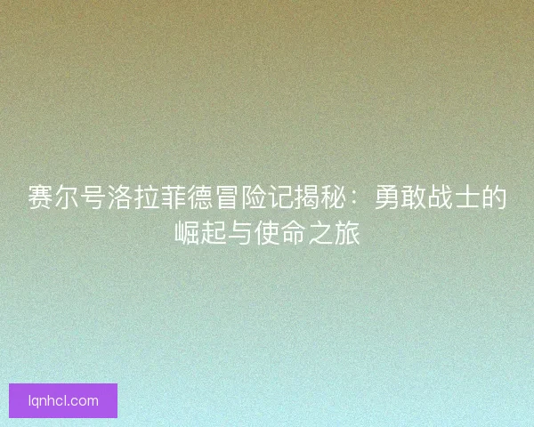 赛尔号洛拉菲德冒险记揭秘：勇敢战士的崛起与使命之旅
