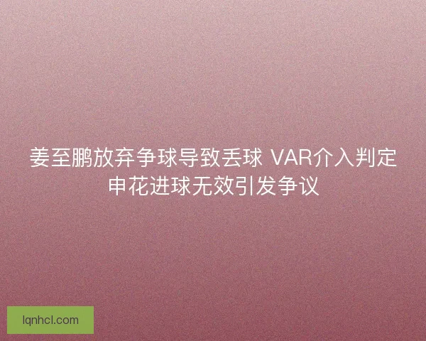 姜至鹏放弃争球导致丢球 VAR介入判定申花进球无效引发争议