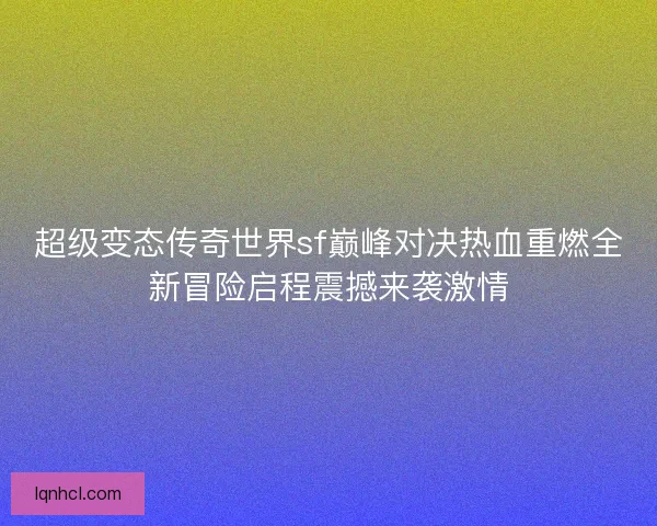 超级变态传奇世界sf巅峰对决热血重燃全新冒险启程震撼来袭激情