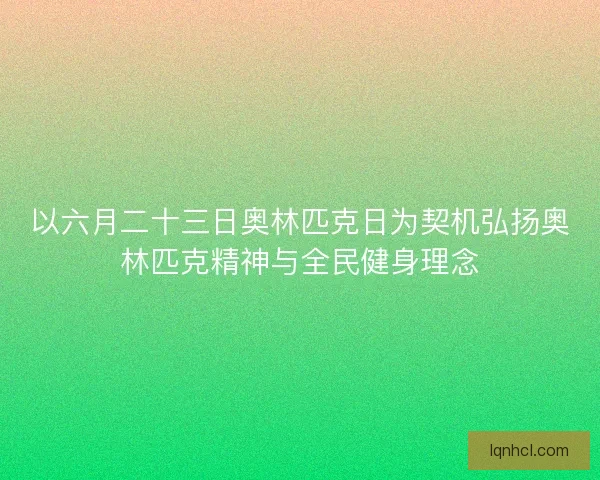 以六月二十三日奥林匹克日为契机弘扬奥林匹克精神与全民健身理念