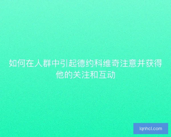 如何在人群中引起德约科维奇注意并获得他的关注和互动